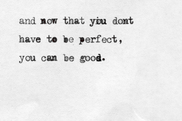 and now that yiu ou dont have to be perfect, you a c n be goos d d. 