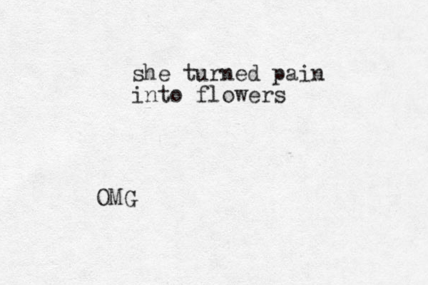she turned pain into flowers OMG