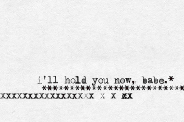 i'll hold you now, babe. * *************************** xxxxxxxxxxxxxxxxxx x x cx x xx