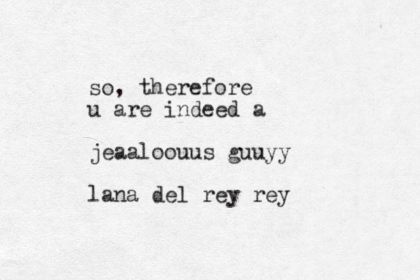so, therefore u are indeed a jeaaloouus guuyy lana del rey rey