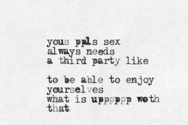 yous ppls sex always needs a third party like to be able to enjoy yourselves what is upppppp woth that