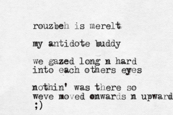 rouzbeh is merelt my antidote buddy we gazed long n hard into each others eyes nothin' was there so weve moved onwards n upwards ;)