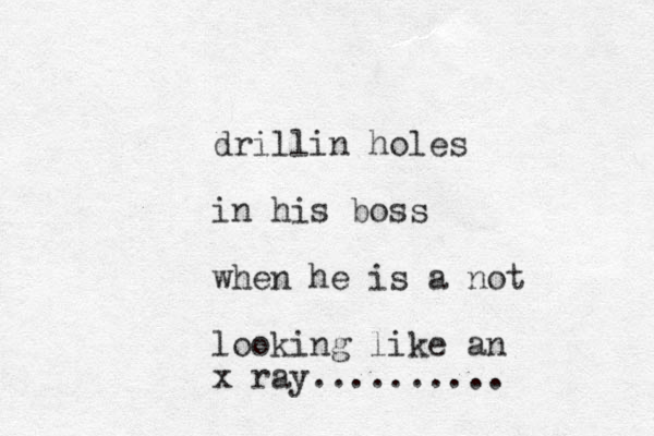 drillin holes in his boss when he is a not looking like an x ray..........