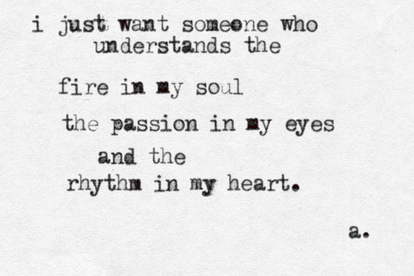 i just want someone who understands the fire in my soul the passion in my eyes and the rhythm in my heart. a. 