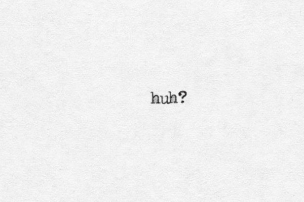 huh?