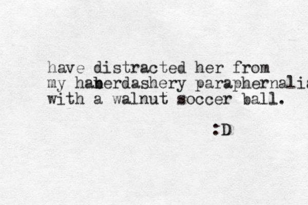 have distracted her from my haner b b dashery paraphernalia with a walnut soccer ball. :D