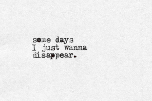 some days I just wanna disappear.
