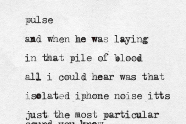 pulse and when he was laying in that pile of blood all i could hear was that isolated iphone noise itts just the most particular sound you know
