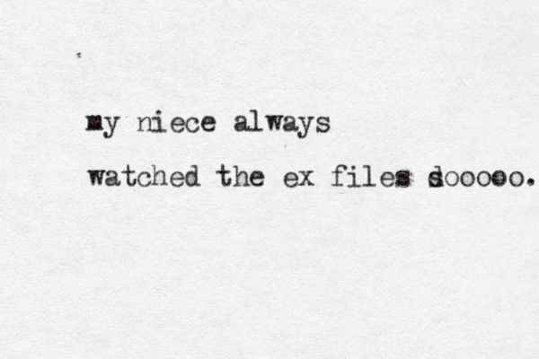 my niece always watched the ex files d sooooo. 