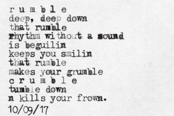 r u m b l e deep, deep down that rumble rhythm without a sound is beguilin keeps you smilin that rumble makes your grumble c r u m b l e tumble down n kills your frown. 10/09/17