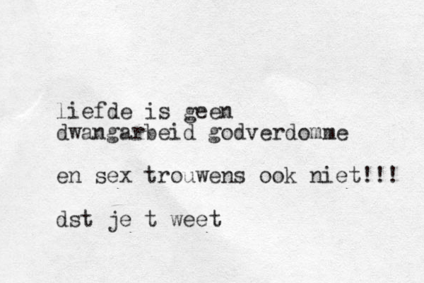 liefde is geen dwangarbeid godverdomme en sex trouwens ook niet!!! dst je t weet