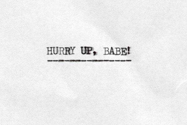 HURRY UP , BABE! --------------- 