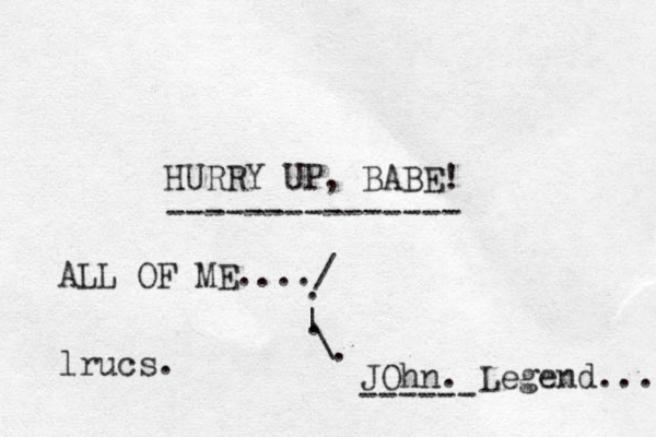 HURRY UP , BABE! --------------- ALL OF ME..../ . | \ . . JOhn . Legend... ------ lrucs.