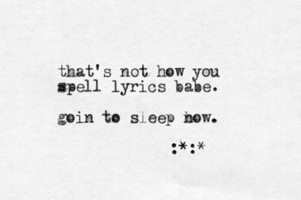that's not how you spell lyrics babe. goin to sleep bow. n :*:* 