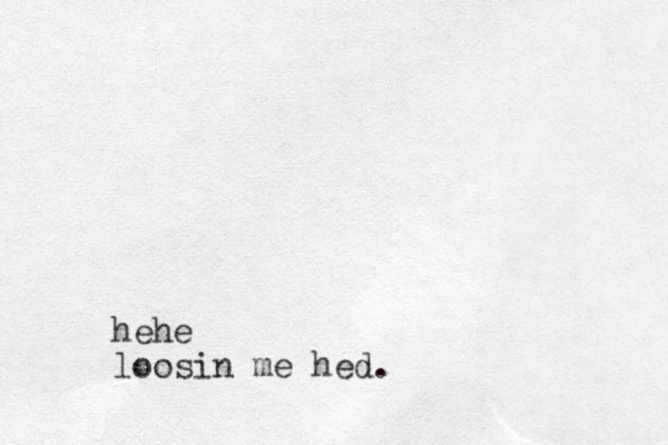hehe loosin me hed.