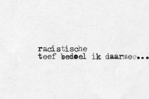 racistische teef bedoel ik daarmee... 