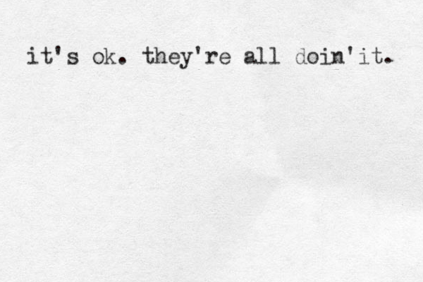 it's ok. they're all doin 'it. 
