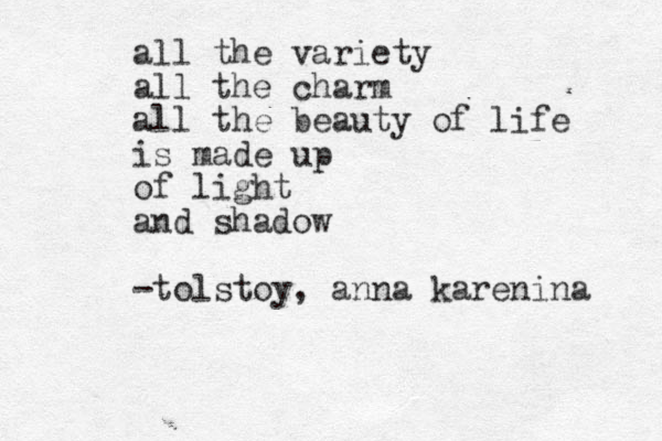 all the variety all the charm all the beauty of life is made up of light and shadow -tolstoy, anna karenina 