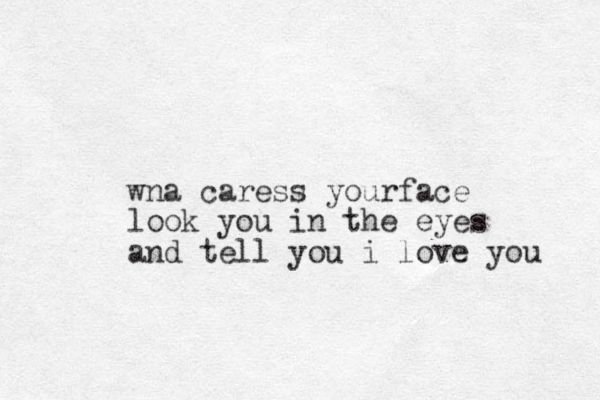 wna caress yourface look you in the eyes and tell you i love you 