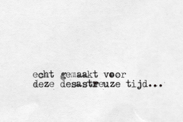 echt gemaakt voor deze desastreuze tijd... 