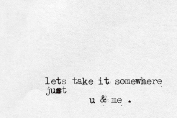 lets take it somewhere just u & me .