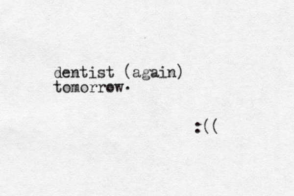 dentist (again) tomorrow . :((