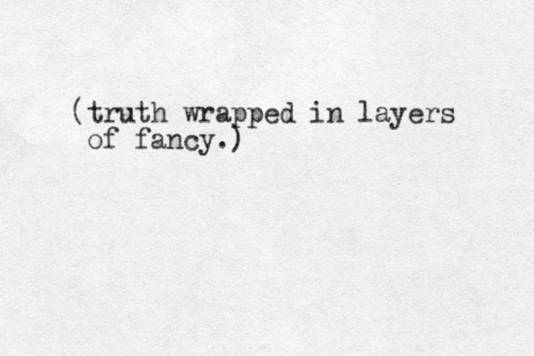 (truth wrapped in layers of fancy.)