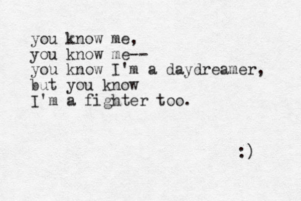 you know me, you know me-- you know I'm a daydreamer, but you know I'm a fighter too. :) 