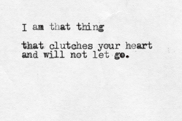 I am that thing that clutches your heart and will not let go.