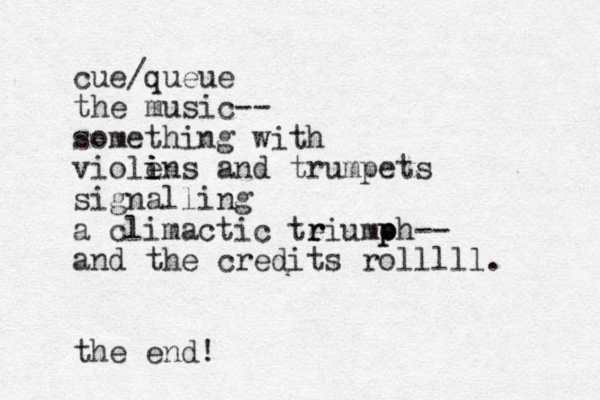 cue/queue the music-- something with violen i i i s and trumpets signalling a climactic teiumoh r r p p -- and the credits rolllll. the end!