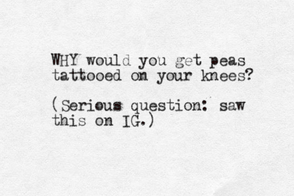 WHY would you get peas tattooed on your knees? (Serious question: saw this on IG.)