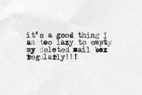it's a good thing I am too lazy to empty my deleted mail box tegu r r lar t rly!!!