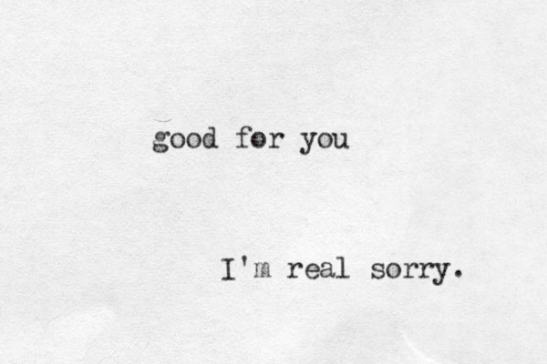 I'm real sorry. good for you 