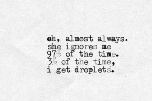 oh, almost always. she ignores me 97% of the time. 3% of the time, i get droplets. 
