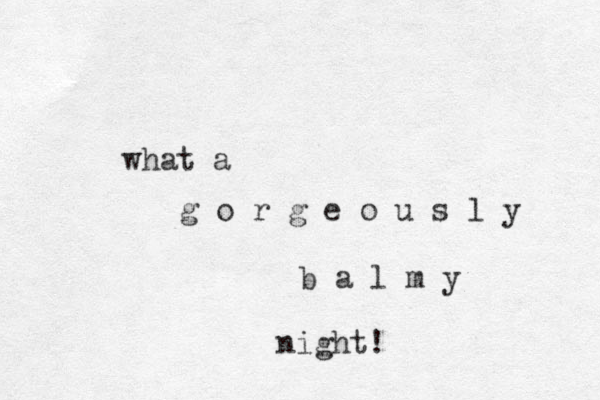 what a g o r g e o u s l y b a l m y night! 