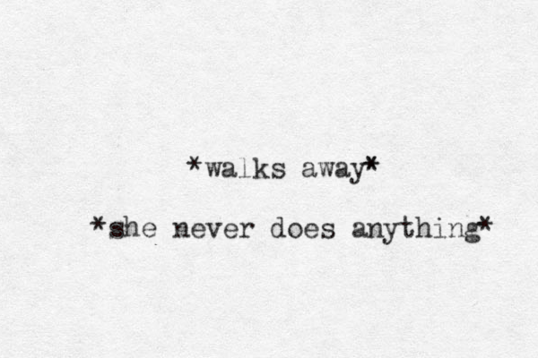 *walks away* * *she never does anything* 