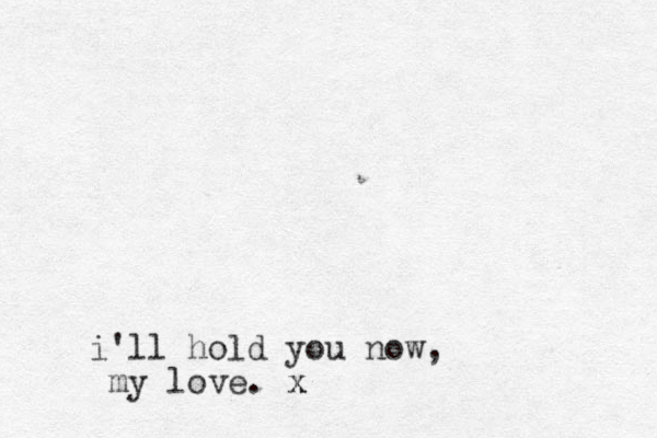 i'll hold you now, my love. x x