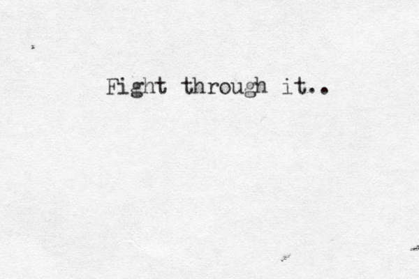 Fight through it..
