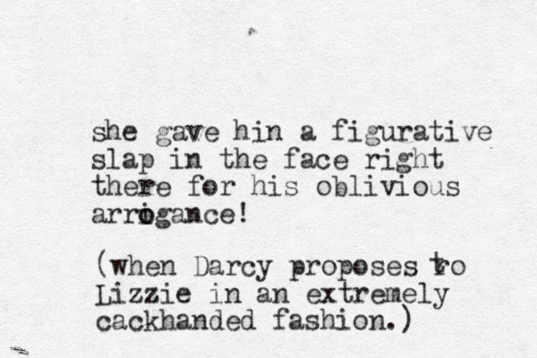 she gave hin a figurative slap in the face right there for his oblivious arrigance! o o (when Darcy proposes ro Lizzie in an extremely cackhanded fashion.) t 