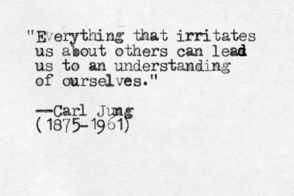 "Everything that irritates us about others can leas us to an understanding of ourselves." --Carl Jung (1875-1961) d d d 