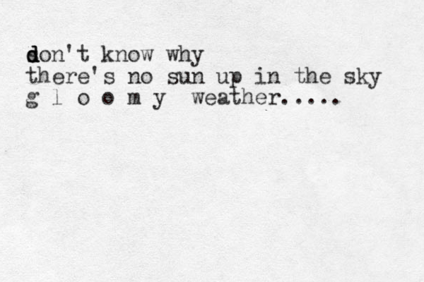 son't d d d know why there's no sun up in the sky g l o o m y weather..... 