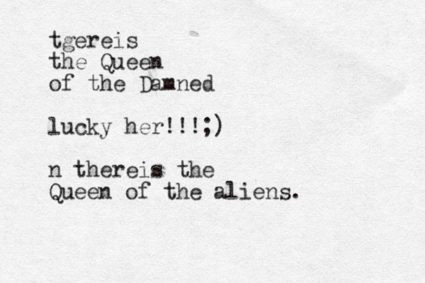 tgereis the Queen of the Damned lucky her!!!;) n thereis the Queen of the aliens.