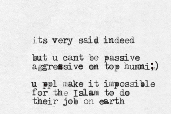 its very said indeed but u cant be passive aggressive on top hunni;) u ppl make it impossible for the Islam to do their job on earth