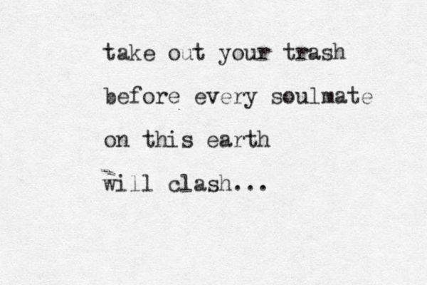 take out your trash before every soulmate on this earth will clash...