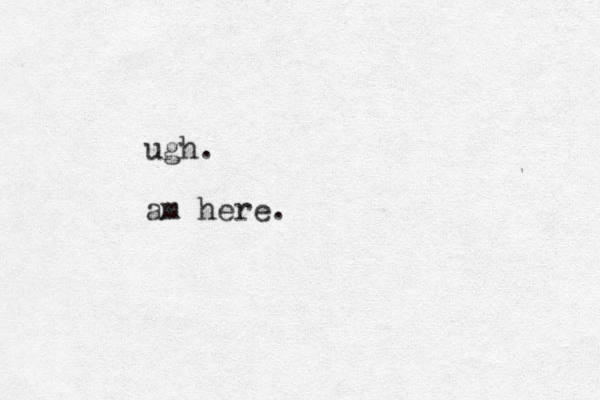 ugh. am here.