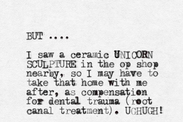 UT B .... I saw a ceramic Y U U UNICORN SCULPTURE in the op shop nearby, so I may have to take that home with me after, as compensation for dental trauma (root canal treatment). UGHUGH! 