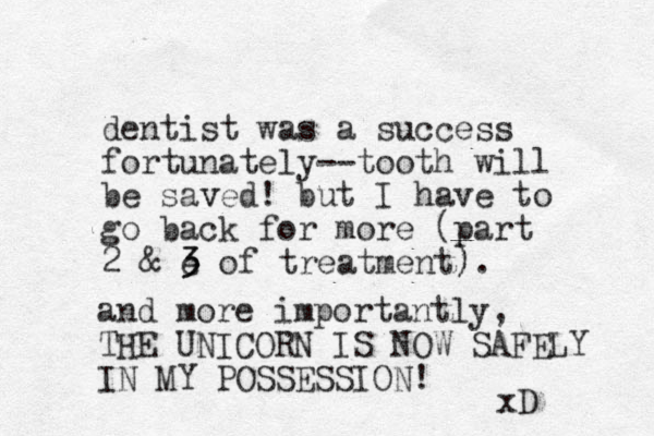 dentist was a success fortunately --tooth will be saved! v but I have to go back for more (part 2 & e 3 3 of treatment) ). and or m e importantly, THE UNICORN IS OW N SAFELY IN MY POSSESSION! xD 