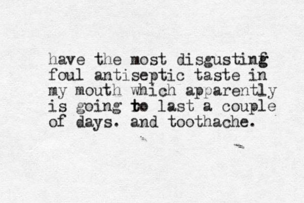have the most disgustinf g g foul antiseptic taste in my mouth which apparently is going ro t t last a couple of days. and tooth ache. 