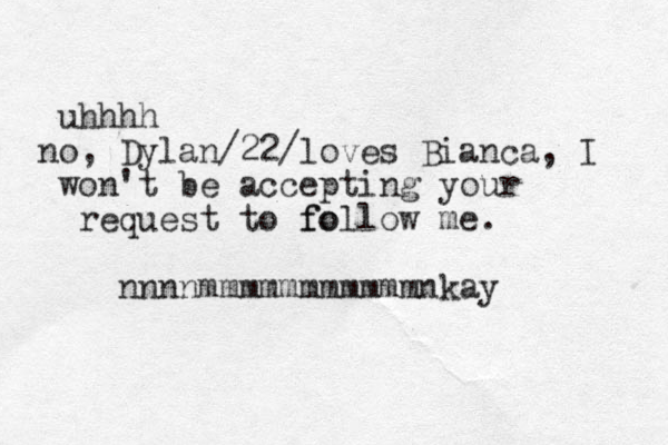 uhhhh o n , Dylan/22/loves Bianca, I won't be accepting your request to fo follow me. nnnnmmmmmmmmmmmnkay