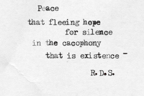 Peace that fleeing hope for silence in the cacophony that is existence R.D.S. - 